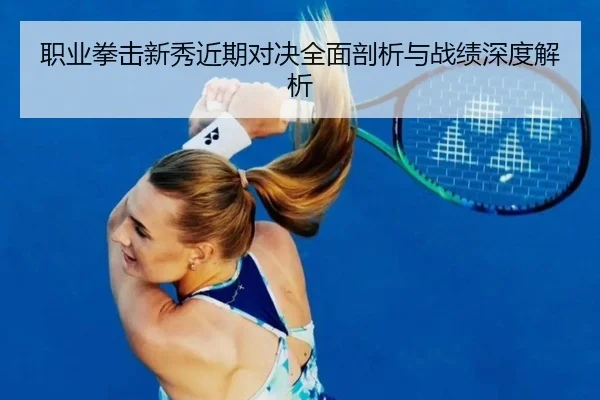 职业拳击新秀近期对决全面剖析与战绩深度解析